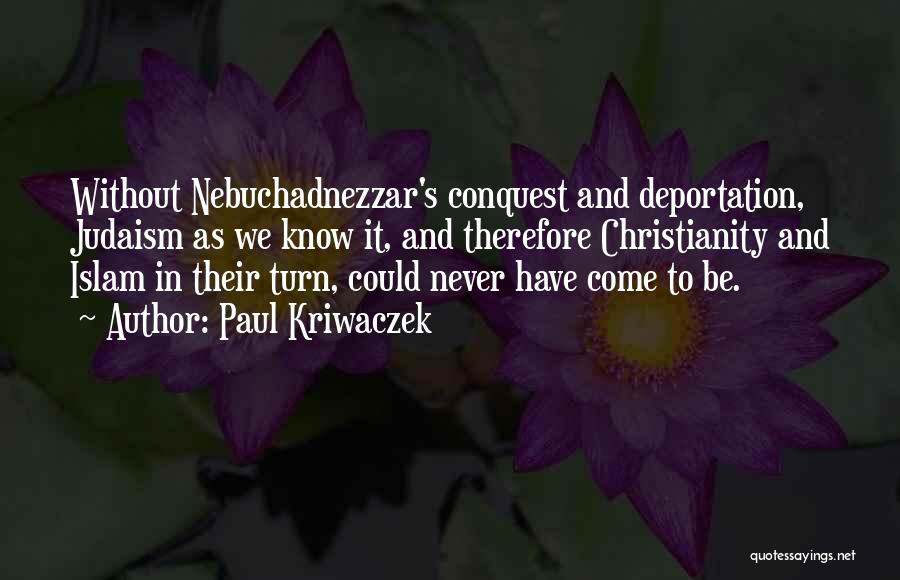 Paul Kriwaczek Quotes: Without Nebuchadnezzar's Conquest And Deportation, Judaism As We Know It, And Therefore Christianity And Islam In Their Turn, Could Never