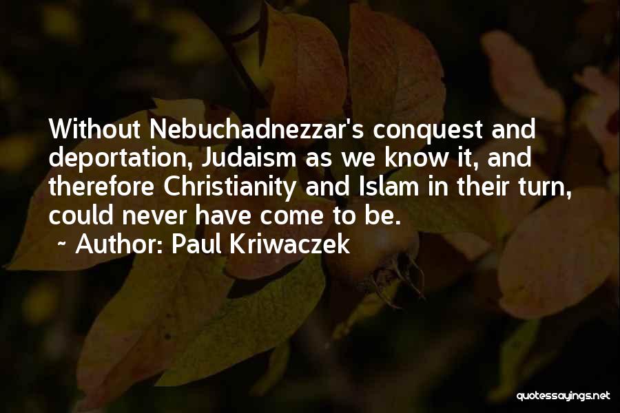 Paul Kriwaczek Quotes: Without Nebuchadnezzar's Conquest And Deportation, Judaism As We Know It, And Therefore Christianity And Islam In Their Turn, Could Never
