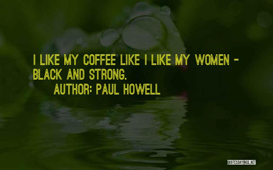 Paul Howell Quotes: I Like My Coffee Like I Like My Women - Black And Strong.