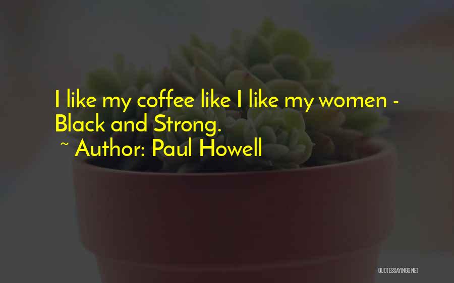 Paul Howell Quotes: I Like My Coffee Like I Like My Women - Black And Strong.