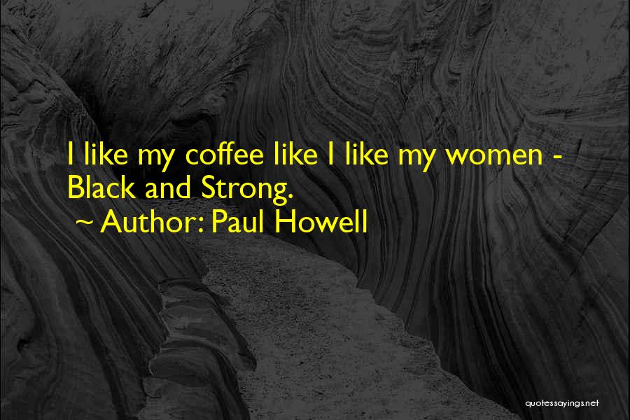 Paul Howell Quotes: I Like My Coffee Like I Like My Women - Black And Strong.