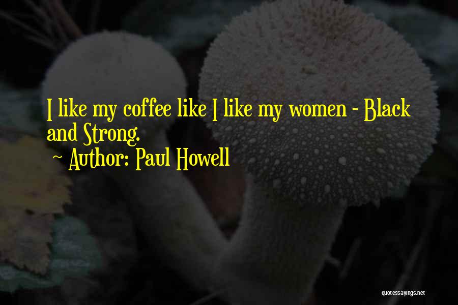 Paul Howell Quotes: I Like My Coffee Like I Like My Women - Black And Strong.