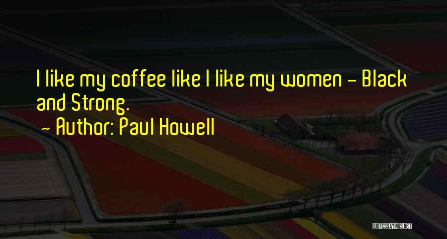 Paul Howell Quotes: I Like My Coffee Like I Like My Women - Black And Strong.