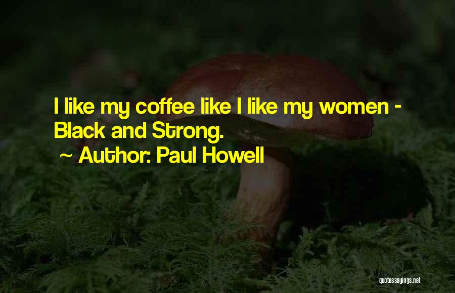 Paul Howell Quotes: I Like My Coffee Like I Like My Women - Black And Strong.