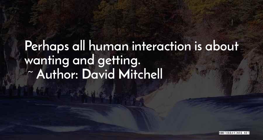 David Mitchell Quotes: Perhaps All Human Interaction Is About Wanting And Getting.