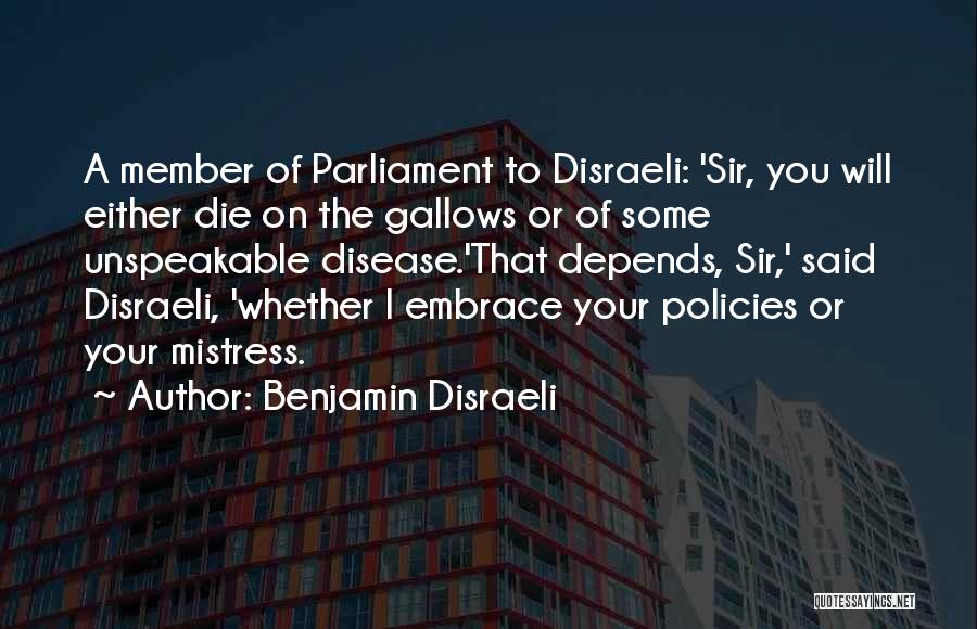 Benjamin Disraeli Quotes: A Member Of Parliament To Disraeli: 'sir, You Will Either Die On The Gallows Or Of Some Unspeakable Disease.'that Depends,