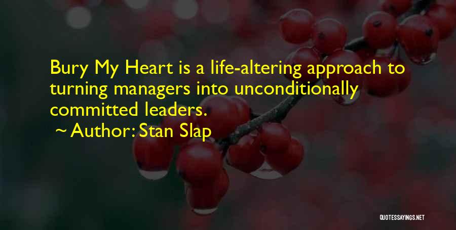 Stan Slap Quotes: Bury My Heart Is A Life-altering Approach To Turning Managers Into Unconditionally Committed Leaders.