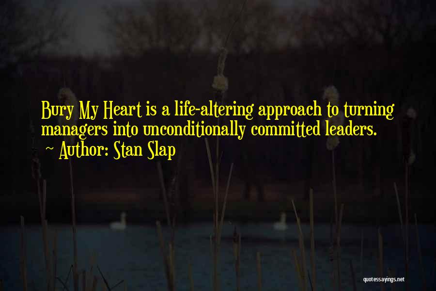 Stan Slap Quotes: Bury My Heart Is A Life-altering Approach To Turning Managers Into Unconditionally Committed Leaders.