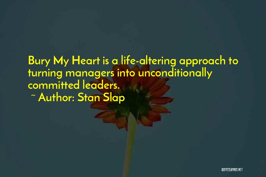 Stan Slap Quotes: Bury My Heart Is A Life-altering Approach To Turning Managers Into Unconditionally Committed Leaders.