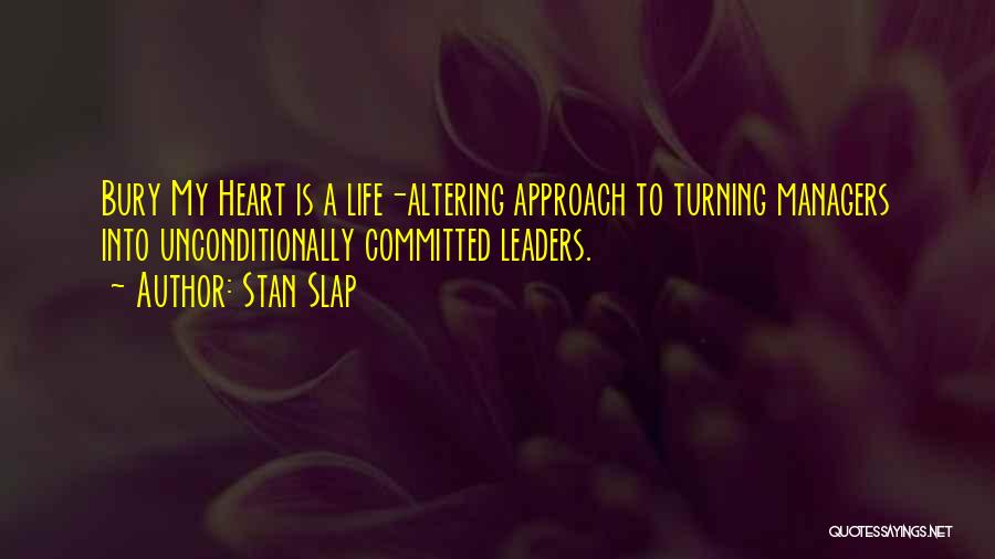 Stan Slap Quotes: Bury My Heart Is A Life-altering Approach To Turning Managers Into Unconditionally Committed Leaders.