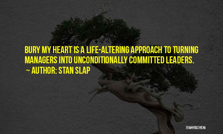 Stan Slap Quotes: Bury My Heart Is A Life-altering Approach To Turning Managers Into Unconditionally Committed Leaders.