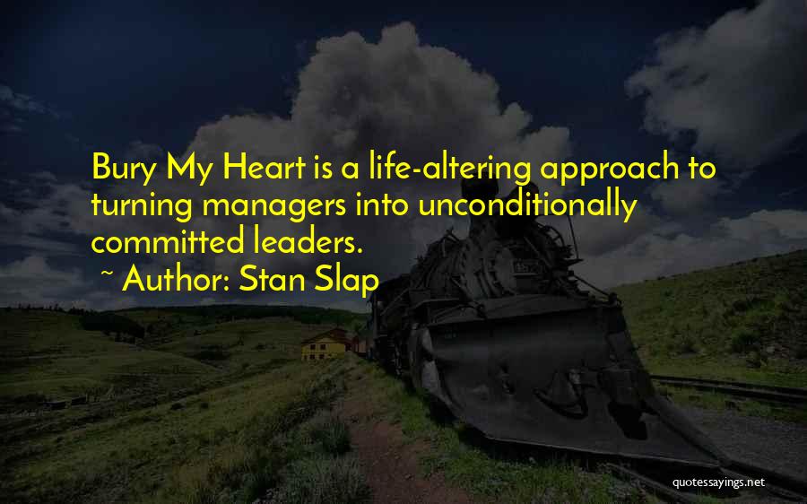 Stan Slap Quotes: Bury My Heart Is A Life-altering Approach To Turning Managers Into Unconditionally Committed Leaders.