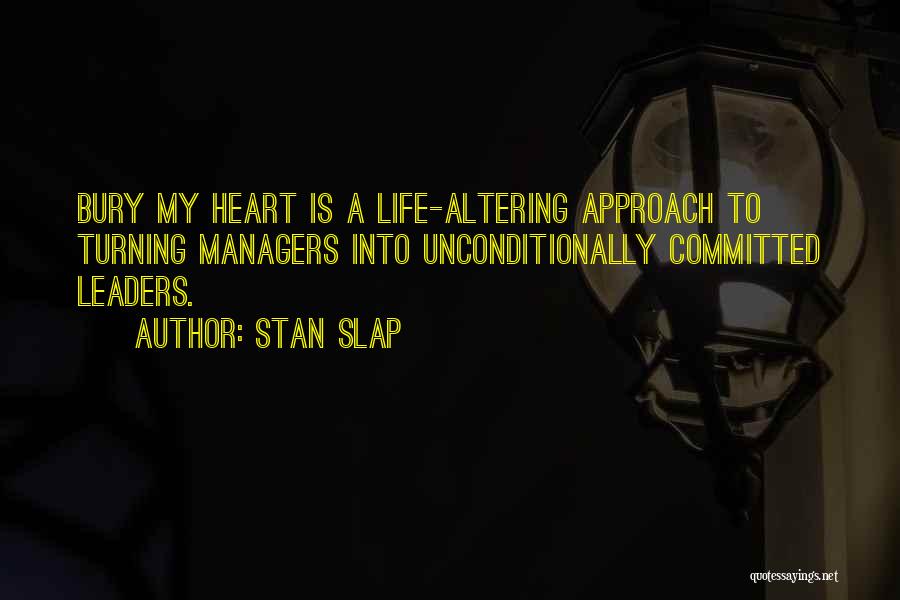 Stan Slap Quotes: Bury My Heart Is A Life-altering Approach To Turning Managers Into Unconditionally Committed Leaders.