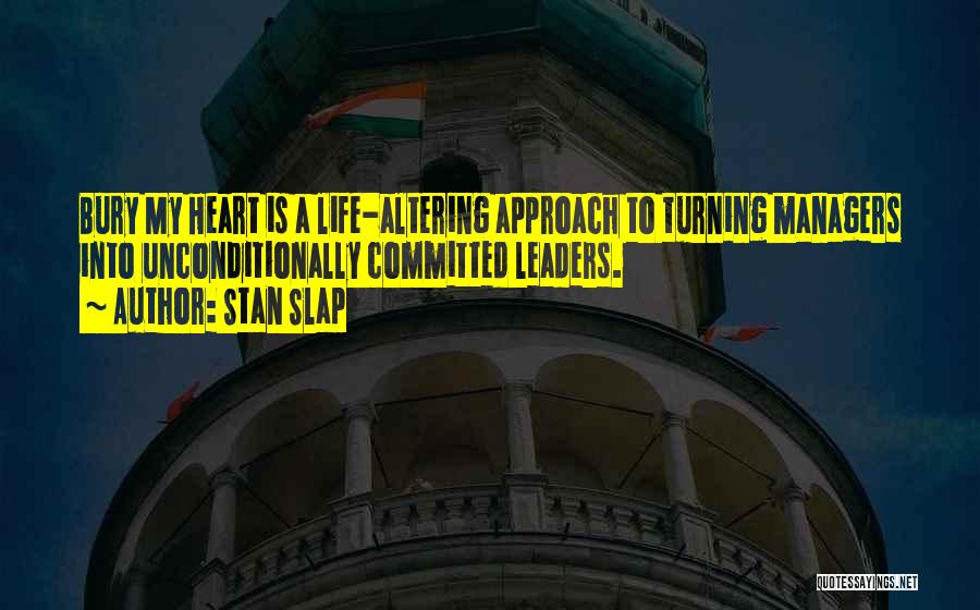 Stan Slap Quotes: Bury My Heart Is A Life-altering Approach To Turning Managers Into Unconditionally Committed Leaders.