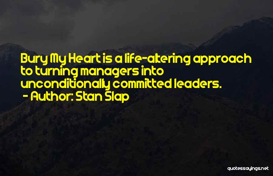 Stan Slap Quotes: Bury My Heart Is A Life-altering Approach To Turning Managers Into Unconditionally Committed Leaders.