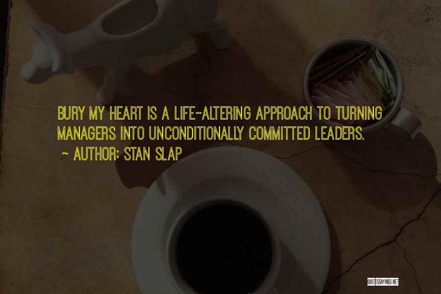 Stan Slap Quotes: Bury My Heart Is A Life-altering Approach To Turning Managers Into Unconditionally Committed Leaders.