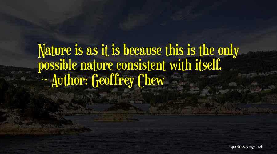 Geoffrey Chew Quotes: Nature Is As It Is Because This Is The Only Possible Nature Consistent With Itself.