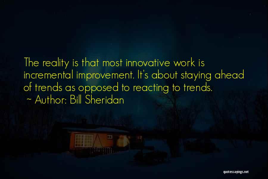 Bill Sheridan Quotes: The Reality Is That Most Innovative Work Is Incremental Improvement. It's About Staying Ahead Of Trends As Opposed To Reacting