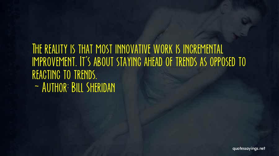 Bill Sheridan Quotes: The Reality Is That Most Innovative Work Is Incremental Improvement. It's About Staying Ahead Of Trends As Opposed To Reacting