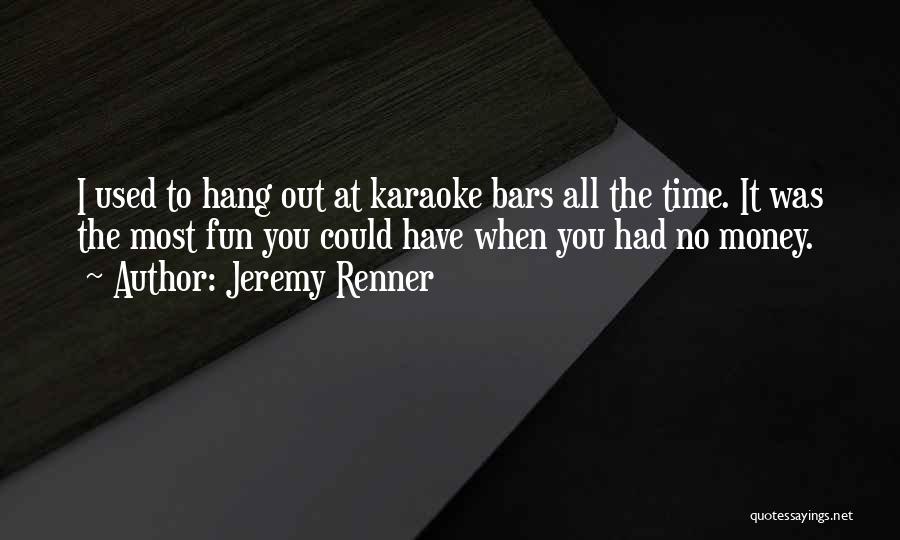 Jeremy Renner Quotes: I Used To Hang Out At Karaoke Bars All The Time. It Was The Most Fun You Could Have When