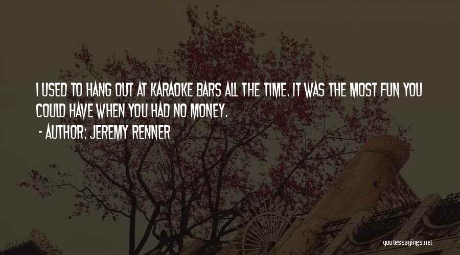 Jeremy Renner Quotes: I Used To Hang Out At Karaoke Bars All The Time. It Was The Most Fun You Could Have When
