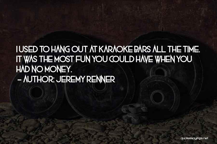 Jeremy Renner Quotes: I Used To Hang Out At Karaoke Bars All The Time. It Was The Most Fun You Could Have When