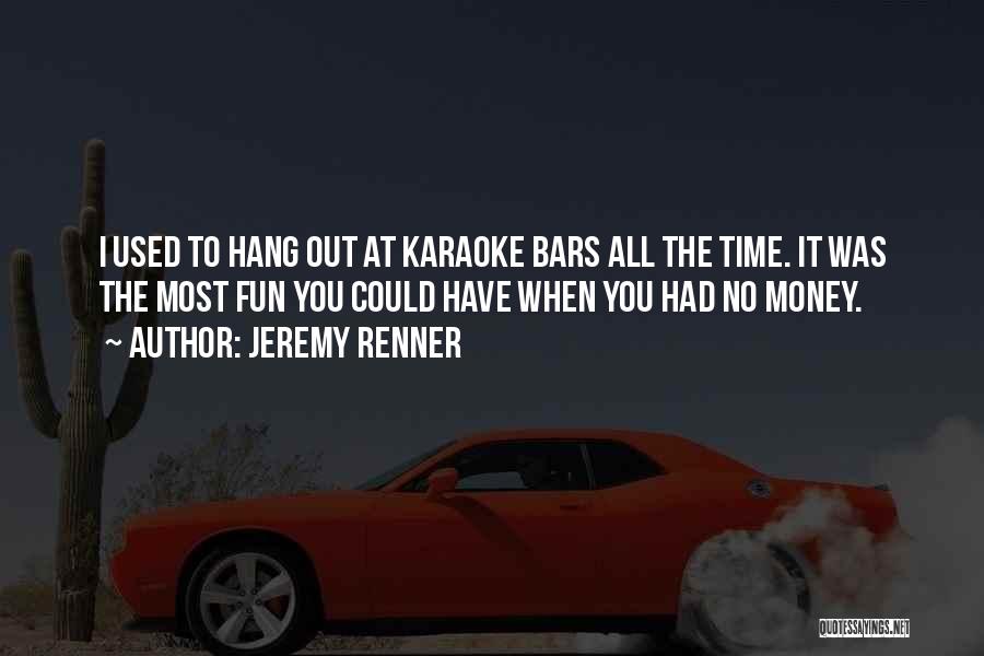 Jeremy Renner Quotes: I Used To Hang Out At Karaoke Bars All The Time. It Was The Most Fun You Could Have When