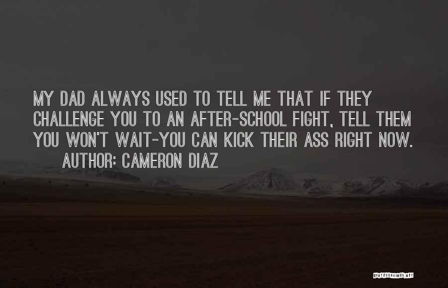 Cameron Diaz Quotes: My Dad Always Used To Tell Me That If They Challenge You To An After-school Fight, Tell Them You Won't