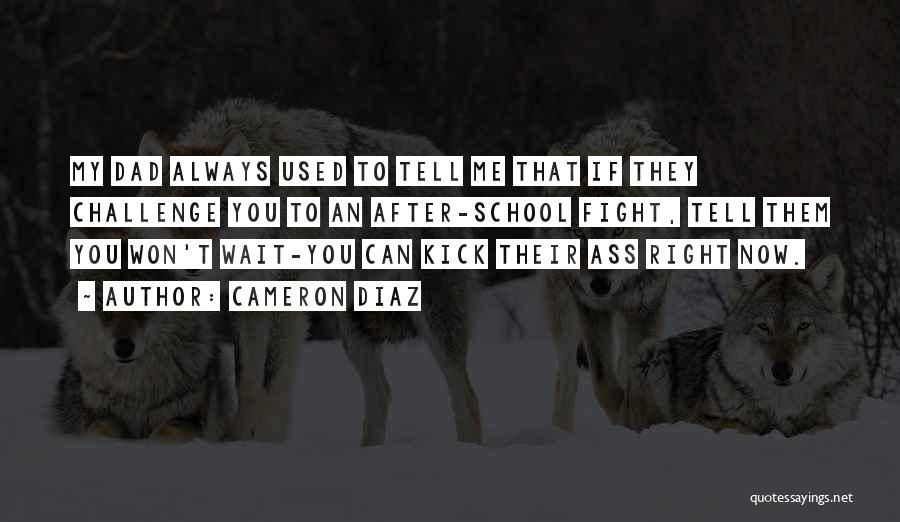 Cameron Diaz Quotes: My Dad Always Used To Tell Me That If They Challenge You To An After-school Fight, Tell Them You Won't