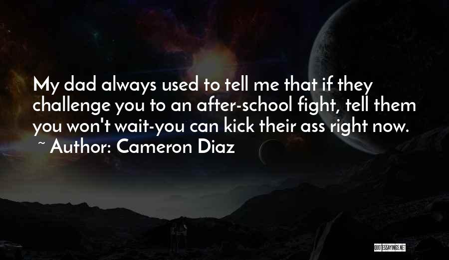 Cameron Diaz Quotes: My Dad Always Used To Tell Me That If They Challenge You To An After-school Fight, Tell Them You Won't