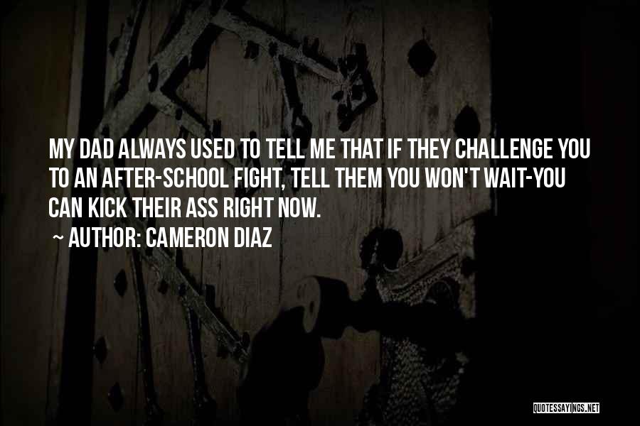 Cameron Diaz Quotes: My Dad Always Used To Tell Me That If They Challenge You To An After-school Fight, Tell Them You Won't