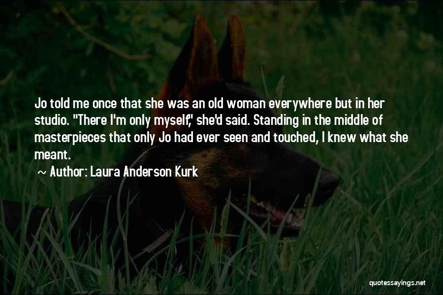 Laura Anderson Kurk Quotes: Jo Told Me Once That She Was An Old Woman Everywhere But In Her Studio. There I'm Only Myself, She'd