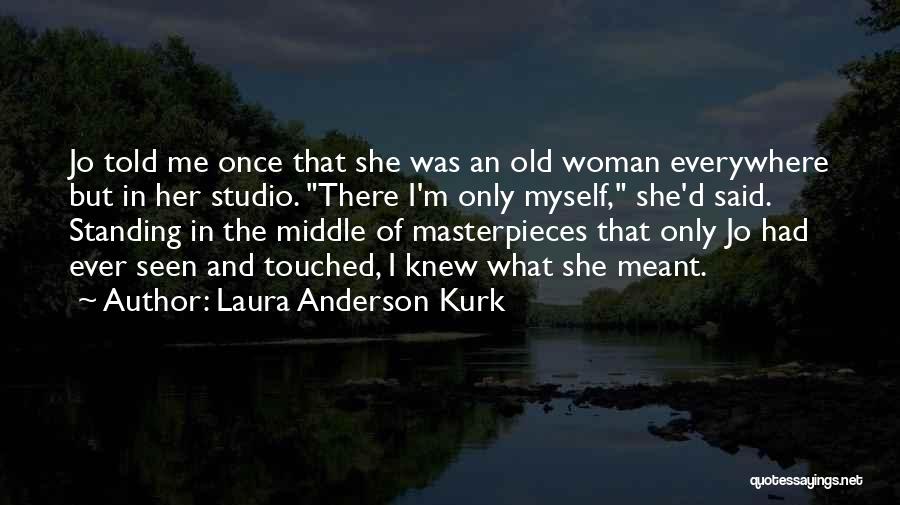 Laura Anderson Kurk Quotes: Jo Told Me Once That She Was An Old Woman Everywhere But In Her Studio. There I'm Only Myself, She'd