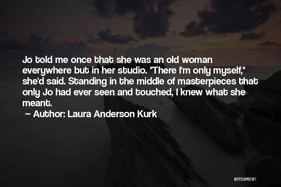 Laura Anderson Kurk Quotes: Jo Told Me Once That She Was An Old Woman Everywhere But In Her Studio. There I'm Only Myself, She'd