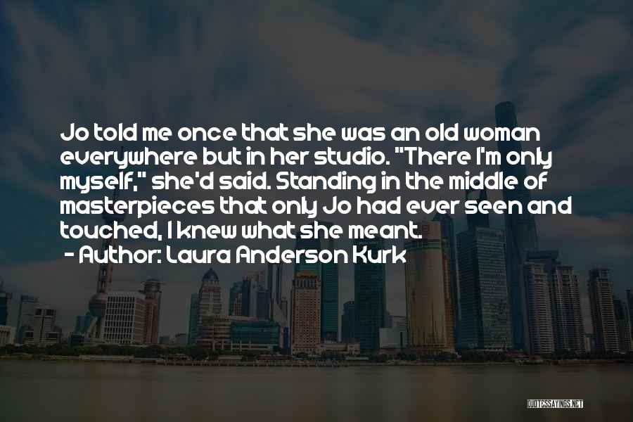 Laura Anderson Kurk Quotes: Jo Told Me Once That She Was An Old Woman Everywhere But In Her Studio. There I'm Only Myself, She'd