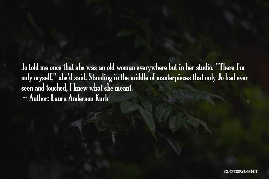 Laura Anderson Kurk Quotes: Jo Told Me Once That She Was An Old Woman Everywhere But In Her Studio. There I'm Only Myself, She'd