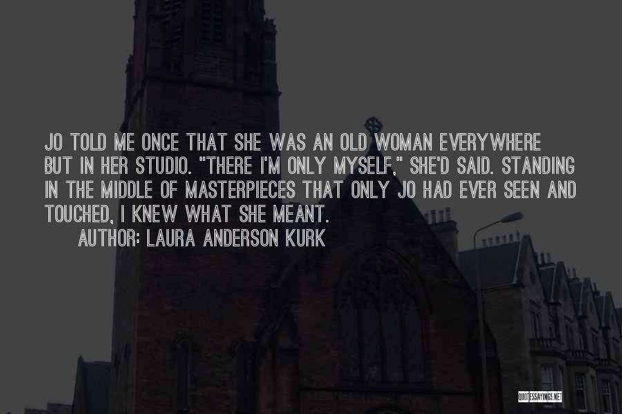 Laura Anderson Kurk Quotes: Jo Told Me Once That She Was An Old Woman Everywhere But In Her Studio. There I'm Only Myself, She'd