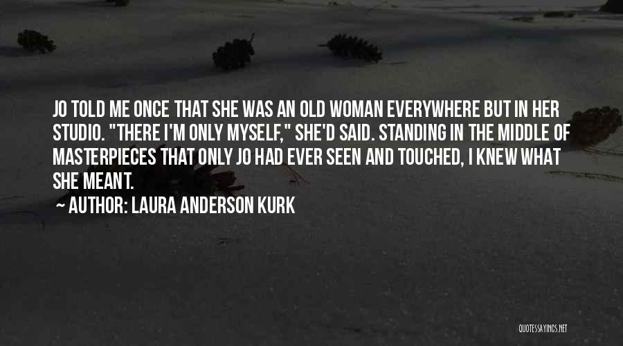 Laura Anderson Kurk Quotes: Jo Told Me Once That She Was An Old Woman Everywhere But In Her Studio. There I'm Only Myself, She'd