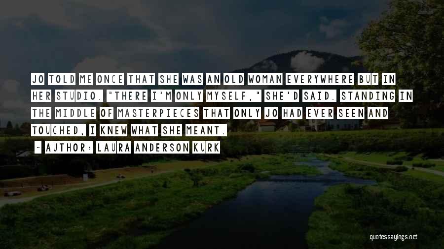 Laura Anderson Kurk Quotes: Jo Told Me Once That She Was An Old Woman Everywhere But In Her Studio. There I'm Only Myself, She'd