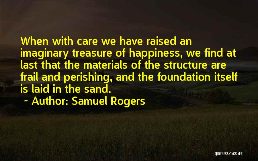 Samuel Rogers Quotes: When With Care We Have Raised An Imaginary Treasure Of Happiness, We Find At Last That The Materials Of The