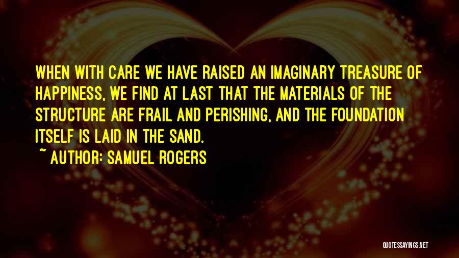 Samuel Rogers Quotes: When With Care We Have Raised An Imaginary Treasure Of Happiness, We Find At Last That The Materials Of The