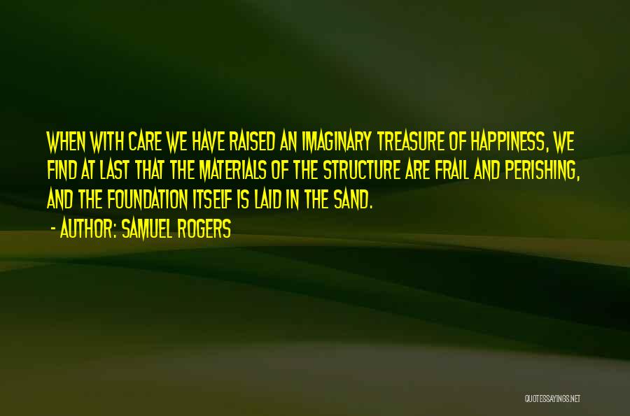 Samuel Rogers Quotes: When With Care We Have Raised An Imaginary Treasure Of Happiness, We Find At Last That The Materials Of The