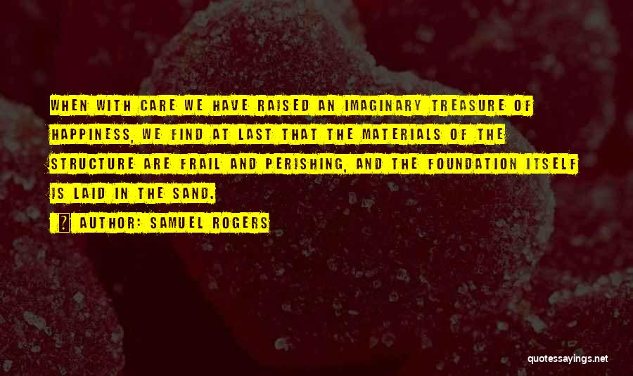 Samuel Rogers Quotes: When With Care We Have Raised An Imaginary Treasure Of Happiness, We Find At Last That The Materials Of The