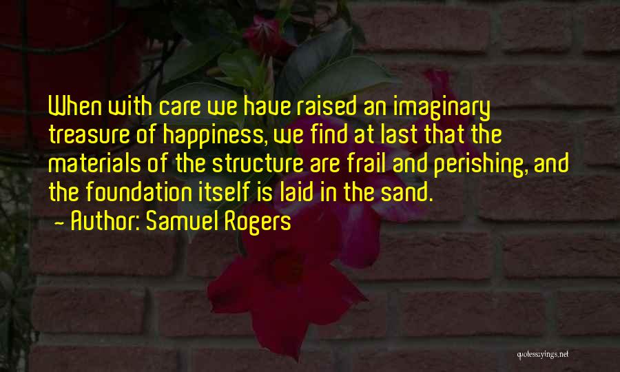 Samuel Rogers Quotes: When With Care We Have Raised An Imaginary Treasure Of Happiness, We Find At Last That The Materials Of The