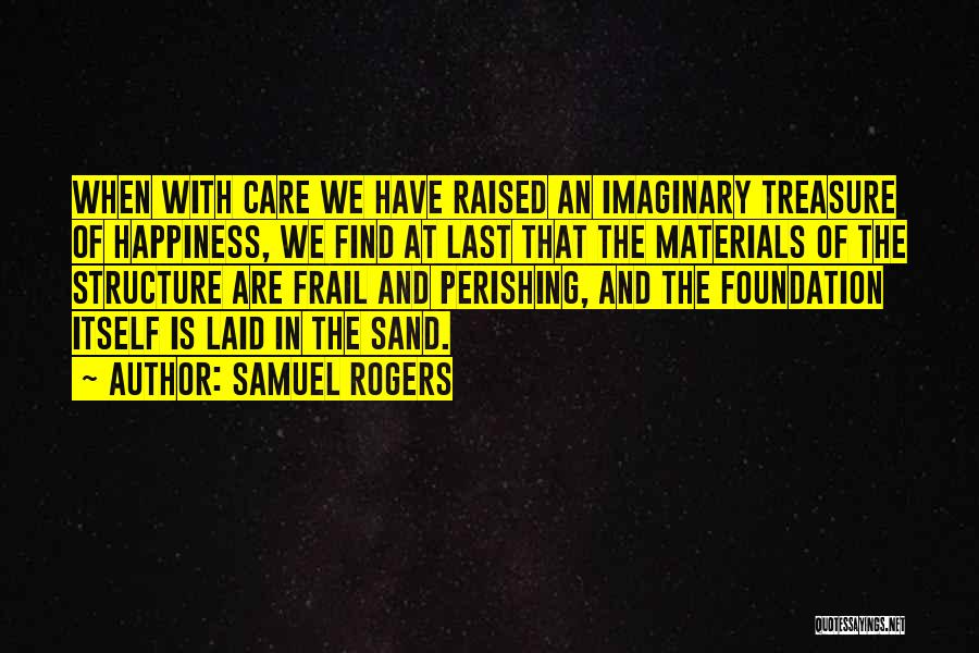 Samuel Rogers Quotes: When With Care We Have Raised An Imaginary Treasure Of Happiness, We Find At Last That The Materials Of The