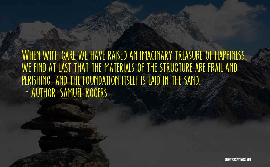 Samuel Rogers Quotes: When With Care We Have Raised An Imaginary Treasure Of Happiness, We Find At Last That The Materials Of The