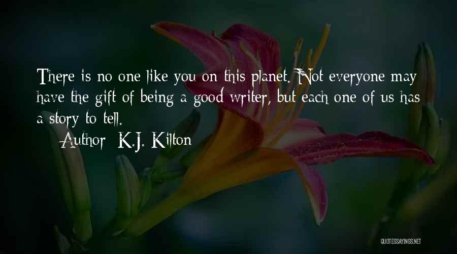 K.J. Kilton Quotes: There Is No One Like You On This Planet. Not Everyone May Have The Gift Of Being A Good Writer,