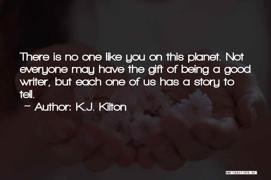 K.J. Kilton Quotes: There Is No One Like You On This Planet. Not Everyone May Have The Gift Of Being A Good Writer,