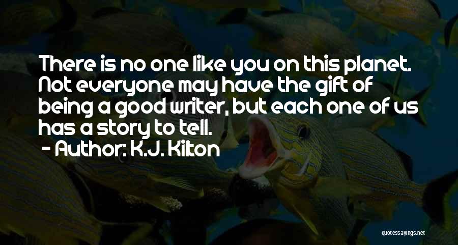 K.J. Kilton Quotes: There Is No One Like You On This Planet. Not Everyone May Have The Gift Of Being A Good Writer,