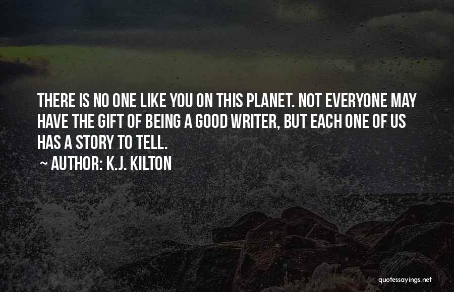 K.J. Kilton Quotes: There Is No One Like You On This Planet. Not Everyone May Have The Gift Of Being A Good Writer,
